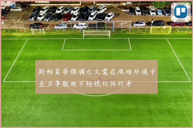 斯帕莱蒂强调尤文需在艰难环境中全力争胜绝不轻视任何对手