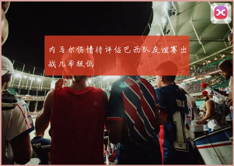 内马尔伤情待评估巴西队友谊赛出战几率极低