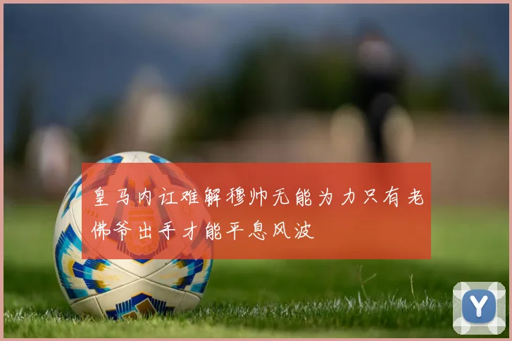 皇马内讧难解穆帅无能为力只有老佛爷出手才能平息风波