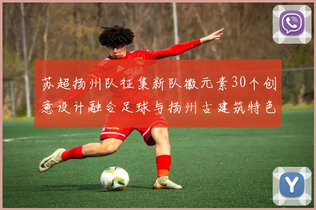 苏超扬州队征集新队徽元素30个创意设计融合足球与扬州古建筑特色