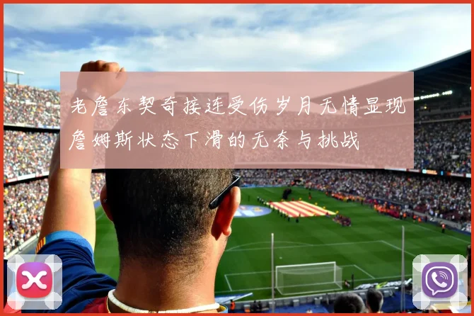 老詹东契奇接连受伤岁月无情显现詹姆斯状态下滑的无奈与挑战