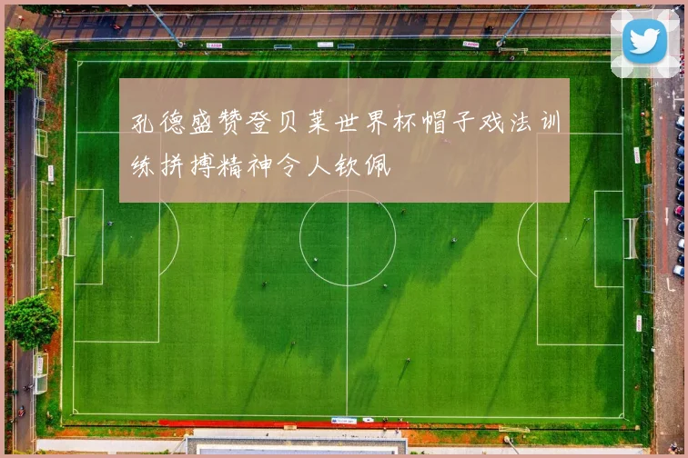 孔德盛赞登贝莱世界杯帽子戏法训练拼搏精神令人钦佩