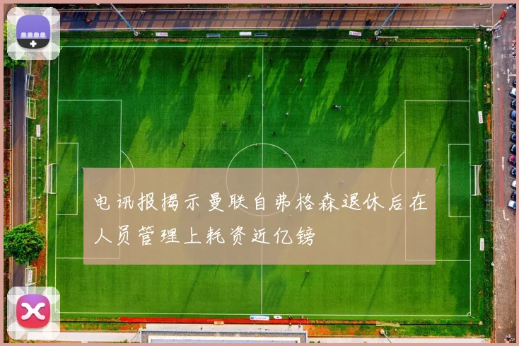 电讯报揭示曼联自弗格森退休后在人员管理上耗资近亿镑