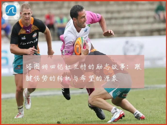 塔图姆回忆杜兰特的励志故事：跟腱伤势的转机与希望的源泉