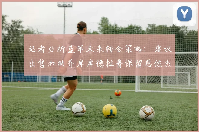 记者分析蓝军未来转会策略：建议出售加纳乔库库德拉普保留恩佐杰克逊