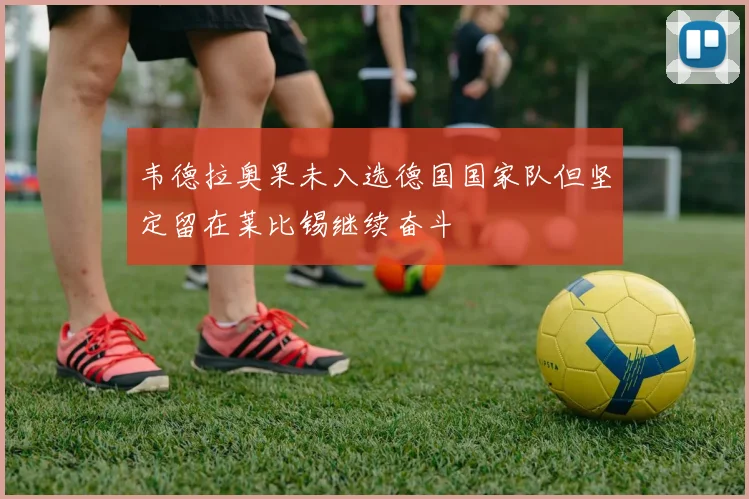 韦德拉奥果未入选德国国家队但坚定留在莱比锡继续奋斗
