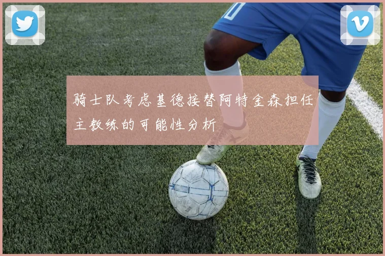 骑士队考虑基德接替阿特金森担任主教练的可能性分析