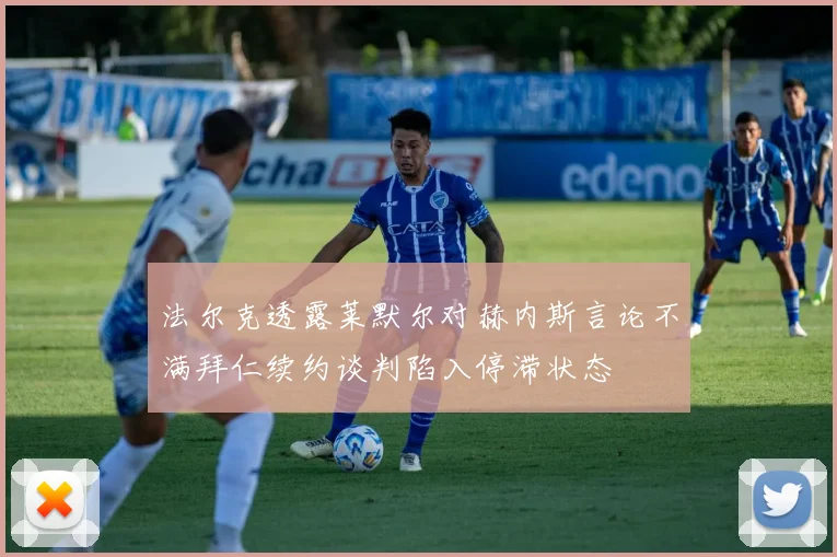 法尔克透露莱默尔对赫内斯言论不满拜仁续约谈判陷入停滞状态