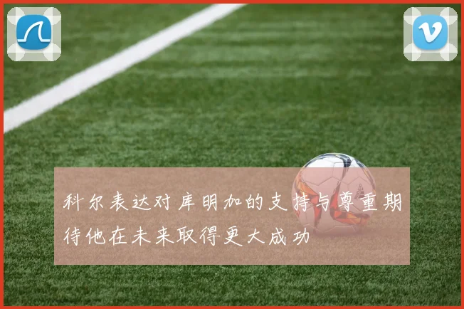 科尔表达对库明加的支持与尊重期待他在未来取得更大成功