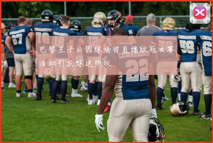 巴黎王子公园球场将直播欧冠决赛活动引发球迷热议