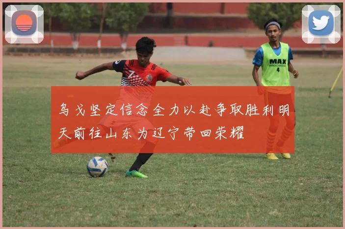 乌戈坚定信念全力以赴争取胜利明天前往山东为辽宁带回荣耀