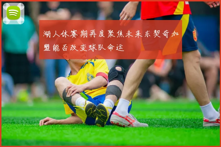 湖人休赛期再度聚焦未来东契奇加盟能否改变球队命运