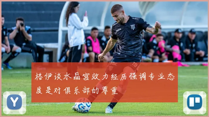 格伊谈水晶宫效力经历强调专业态度是对俱乐部的尊重