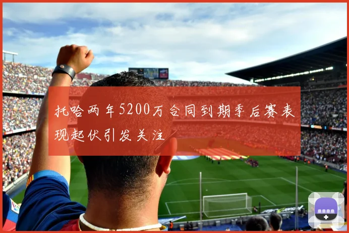 托哈两年5200万合同到期季后赛表现起伏引发关注