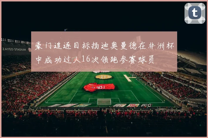 豪门追逐目标扬迪奥曼德在非洲杯中成功过人16次领跑参赛球员