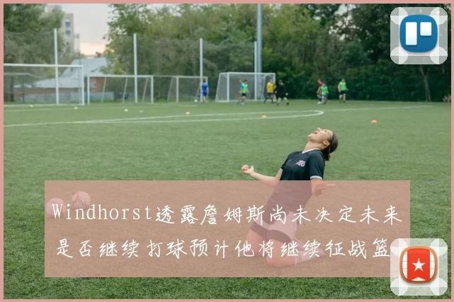 Windhorst透露詹姆斯尚未决定未来是否继续打球预计他将继续征战篮球赛场